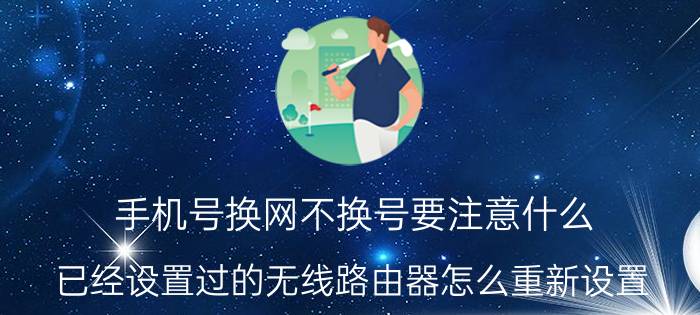 手机号换网不换号要注意什么 已经设置过的无线路由器怎么重新设置？